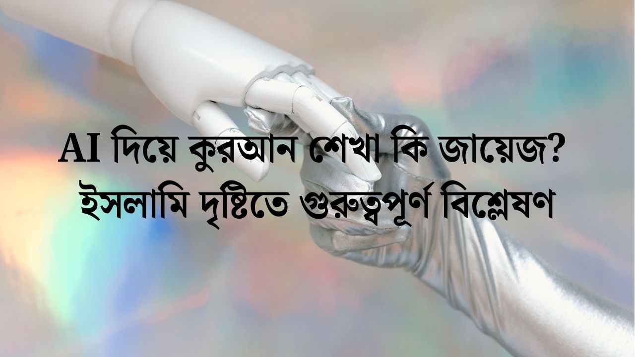 AI দিয়ে কুরআন শেখা কি জায়েজ? ইসলামি দৃষ্টিতে গুরুত্বপূর্ণ বিশ্লেষণ